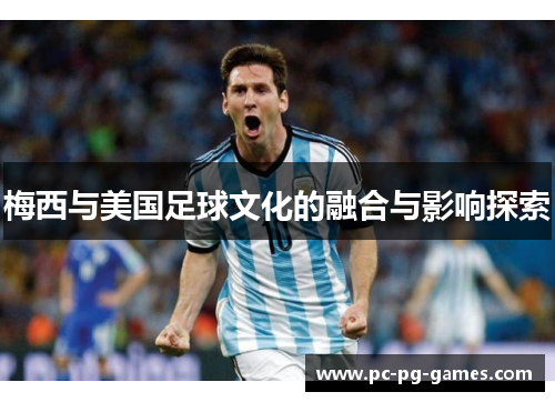 梅西与美国足球文化的融合与影响探索 梅西与美国足球文化的融合与影响探索