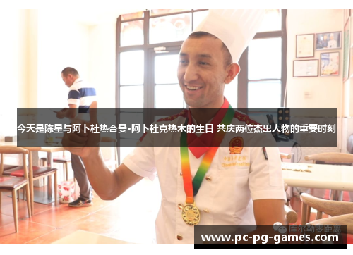 今天是陈星与阿卜杜热合曼·阿卜杜克热木的生日 共庆两位杰出人物的重要时刻 今天是陈星与阿卜杜热合曼·阿卜杜克热木的生日 共庆两位杰出人物的重要时刻