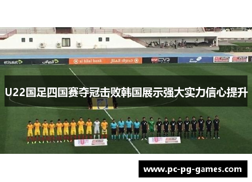 U22国足四国赛夺冠击败韩国展示强大实力信心提升
