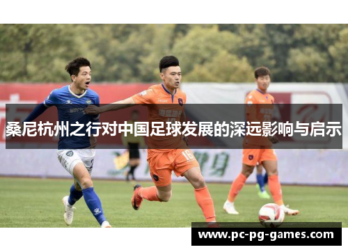 桑尼杭州之行对中国足球发展的深远影响与启示 桑尼杭州之行对中国足球发展的深远影响与启示