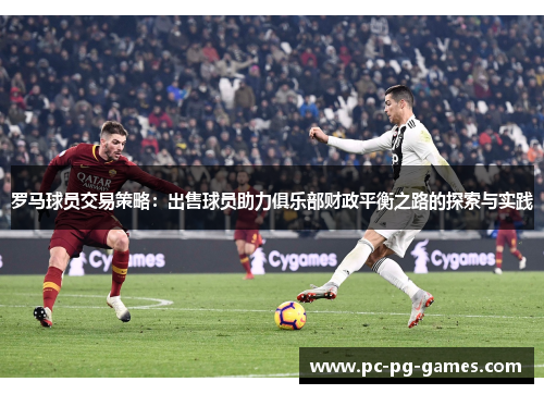 罗马球员交易策略:出售球员助力俱乐部财政平衡之路的探索与实践 罗马球员交易策略:出售球员助力俱乐部财政平衡之路的探索与实践