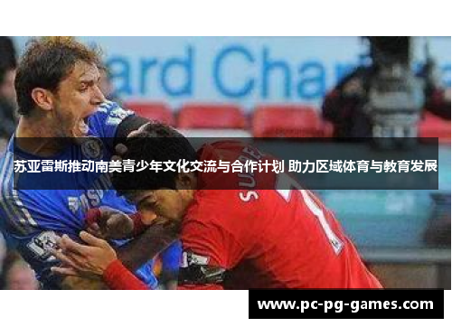 苏亚雷斯推动南美青少年文化交流与合作计划 助力区域体育与教育发展 苏亚雷斯推动南美青少年文化交流与合作计划 助力区域体育与教育发展