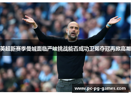 英超新赛季曼城面临严峻挑战能否成功卫冕夺冠再掀高潮 英超新赛季曼城面临严峻挑战能否成功卫冕夺冠再掀高潮