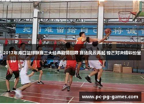 2017年海口篮球联赛三大经典剧情回顾 赛场风云再起 锋芒对决精彩纷呈 2017年海口篮球联赛三大经典剧情回顾 赛场风云再起 锋芒对决精彩纷呈