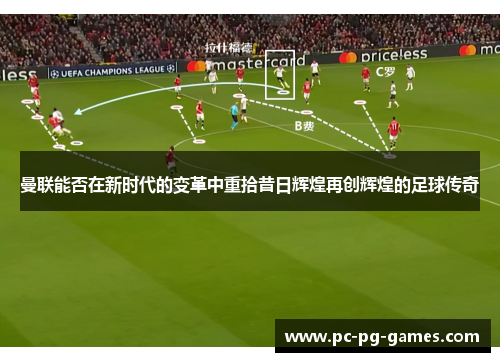 曼联能否在新时代的变革中重拾昔日辉煌再创辉煌的足球传奇 曼联能否在新时代的变革中重拾昔日辉煌再创辉煌的足球传奇