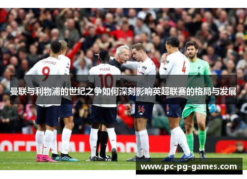 曼联与利物浦的世纪之争如何深刻影响英超联赛的格局与发展 曼联与利物浦的世纪之争如何深刻影响英超联赛的格局与发展