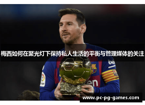 梅西如何在聚光灯下保持私人生活的平衡与管理媒体的关注 梅西如何在聚光灯下保持私人生活的平衡与管理媒体的关注