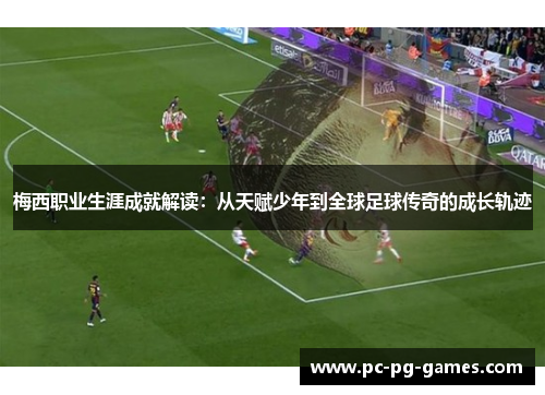 梅西职业生涯成就解读:从天赋少年到全球足球传奇的成长轨迹 梅西职业生涯成就解读:从天赋少年到全球足球传奇的成长轨迹
