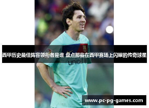 西甲历史最佳阵容领衔者是谁 盘点那些在西甲赛场上闪耀的传奇球星 西甲历史最佳阵容领衔者是谁 盘点那些在西甲赛场上闪耀的传奇球星