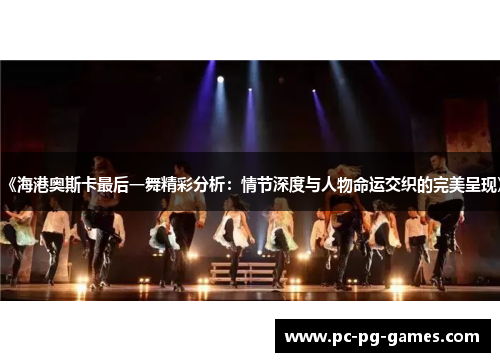 《海港奥斯卡最后一舞精彩分析:情节深度与人物命运交织的完美呈现》 《海港奥斯卡最后一舞精彩分析:情节深度与人物命运交织的完美呈现》