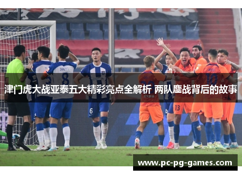 津门虎大战亚泰五大精彩亮点全解析 两队鏖战背后的故事 津门虎大战亚泰五大精彩亮点全解析 两队鏖战背后的故事