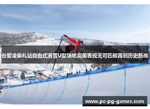 谷爱凌崇礼站自由式滑雪U型场地完美表现无可匹敌再创历史新高 谷爱凌崇礼站自由式滑雪U型场地完美表现无可匹敌再创历史新高