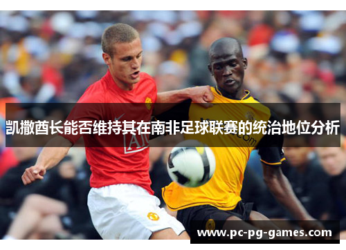 凯撒酋长能否维持其在南非足球联赛的统治地位分析 凯撒酋长能否维持其在南非足球联赛的统治地位分析