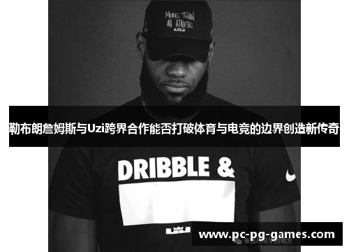 勒布朗詹姆斯与Uzi跨界合作能否打破体育与电竞的边界创造新传奇 勒布朗詹姆斯与Uzi跨界合作能否打破体育与电竞的边界创造新传奇