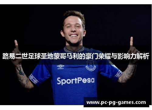 路易二世足球圣地蒙哥马利的豪门荣耀与影响力解析 路易二世足球圣地蒙哥马利的豪门荣耀与影响力解析