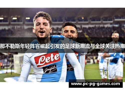 那不勒斯年轻阵容崛起引发的足球新潮流与全球关注热潮 那不勒斯年轻阵容崛起引发的足球新潮流与全球关注热潮
