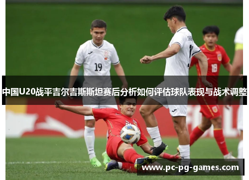 中国U20战平吉尔吉斯斯坦赛后分析如何评估球队表现与战术调整