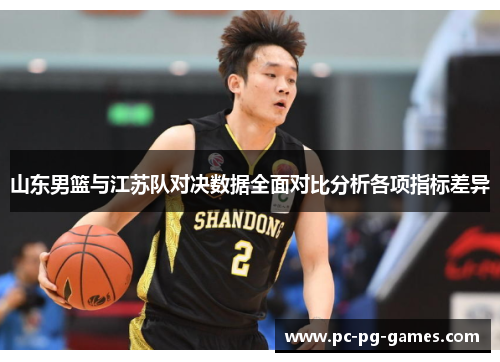 山东男篮与江苏队对决数据全面对比分析各项指标差异 山东男篮与江苏队对决数据全面对比分析各项指标差异