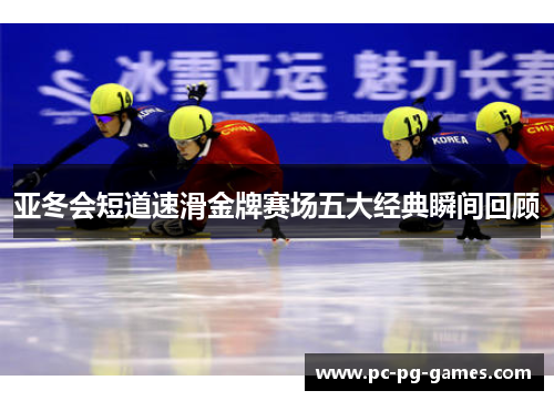 亚冬会短道速滑金牌赛场五大经典瞬间回顾 亚冬会短道速滑金牌赛场五大经典瞬间回顾
