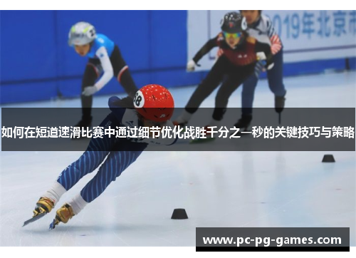 如何在短道速滑比赛中通过细节优化战胜千分之一秒的关键技巧与策略 如何在短道速滑比赛中通过细节优化战胜千分之一秒的关键技巧与策略