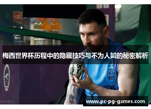 梅西世界杯历程中的隐藏技巧与不为人知的秘密解析 梅西世界杯历程中的隐藏技巧与不为人知的秘密解析