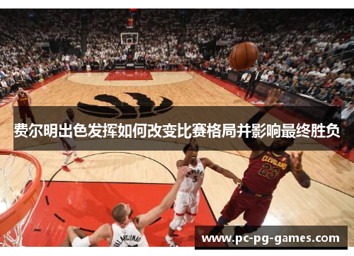 费尔明出色发挥如何改变比赛格局并影响最终胜负