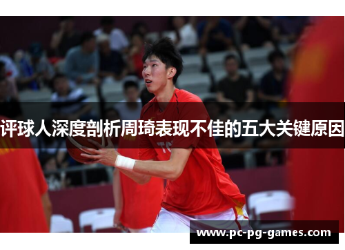评球人深度剖析周琦表现不佳的五大关键原因 评球人深度剖析周琦表现不佳的五大关键原因
