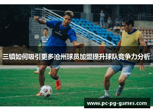 三镇如何吸引更多沧州球员加盟提升球队竞争力分析 三镇如何吸引更多沧州球员加盟提升球队竞争力分析