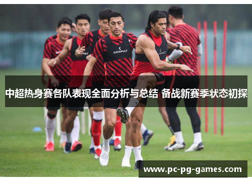 中超热身赛各队表现全面分析与总结 备战新赛季状态初探 中超热身赛各队表现全面分析与总结 备战新赛季状态初探