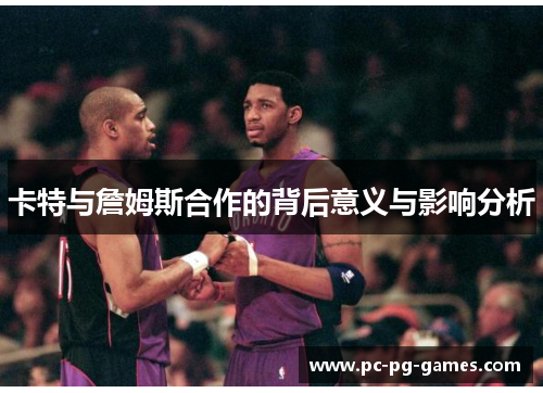 卡特与詹姆斯合作的背后意义与影响分析 卡特与詹姆斯合作的背后意义与影响分析