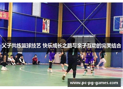 父子共练篮球技艺 快乐成长之路与亲子互动的完美结合 父子共练篮球技艺 快乐成长之路与亲子互动的完美结合