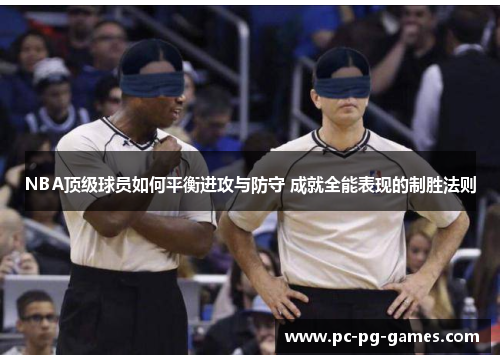 NBA顶级球员如何平衡进攻与防守 成就全能表现的制胜法则