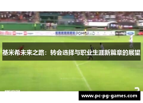 基米希未来之路:转会选择与职业生涯新篇章的展望 基米希未来之路:转会选择与职业生涯新篇章的展望