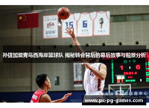 孙捷加盟青岛西海岸篮球队 揭秘转会背后的幕后故事与前景分析 孙捷加盟青岛西海岸篮球队 揭秘转会背后的幕后故事与前景分析