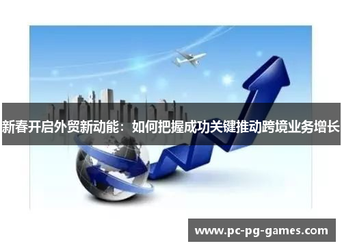 新春开启外贸新动能:如何把握成功关键推动跨境业务增长 新春开启外贸新动能:如何把握成功关键推动跨境业务增长