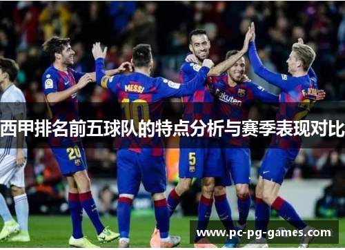 西甲排名前五球队的特点分析与赛季表现对比 西甲排名前五球队的特点分析与赛季表现对比
