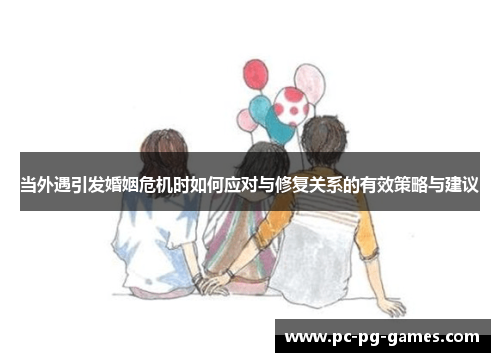 当外遇引发婚姻危机时如何应对与修复关系的有效策略与建议
