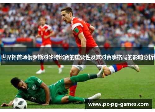 世界杯首场俄罗斯对沙特比赛的重要性及其对赛事格局的影响分析