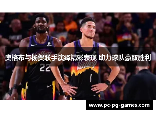 奥格布与杨贺联手演绎精彩表现 助力球队豪取胜利 奥格布与杨贺联手演绎精彩表现 助力球队豪取胜利