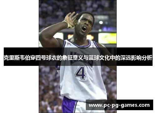 克里斯韦伯穿四号球衣的象征意义与篮球文化中的深远影响分析