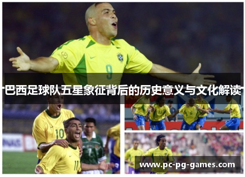 巴西足球队五星象征背后的历史意义与文化解读 巴西足球队五星象征背后的历史意义与文化解读