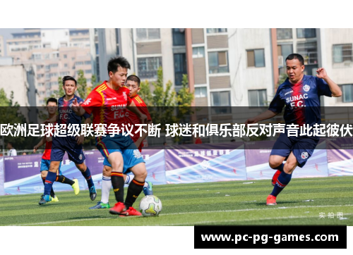 欧洲足球超级联赛争议不断 球迷和俱乐部反对声音此起彼伏 欧洲足球超级联赛争议不断 球迷和俱乐部反对声音此起彼伏