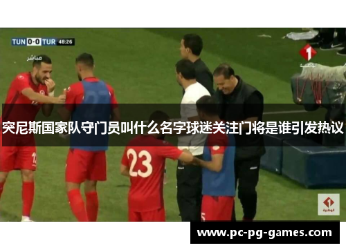 突尼斯国家队守门员叫什么名字球迷关注门将是谁引发热议 突尼斯国家队守门员叫什么名字球迷关注门将是谁引发热议