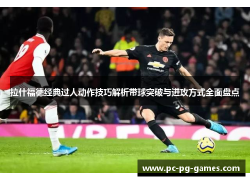 拉什福德经典过人动作技巧解析带球突破与进攻方式全面盘点 拉什福德经典过人动作技巧解析带球突破与进攻方式全面盘点
