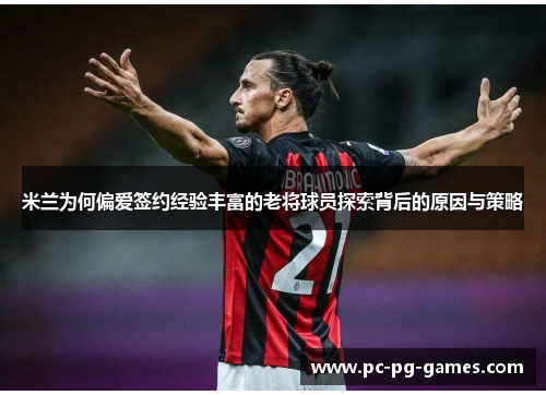 米兰为何偏爱签约经验丰富的老将球员探索背后的原因与策略