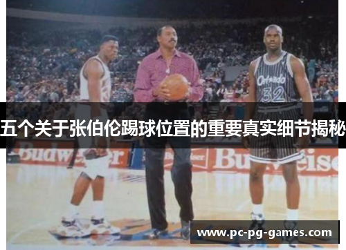 五个关于张伯伦踢球位置的重要真实细节揭秘 五个关于张伯伦踢球位置的重要真实细节揭秘