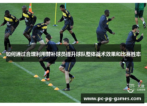 如何通过合理利用替补球员提升球队整体战术效果和比赛胜率 如何通过合理利用替补球员提升球队整体战术效果和比赛胜率