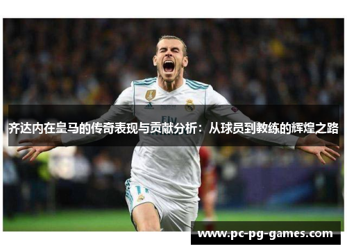 齐达内在皇马的传奇表现与贡献分析：从球员到教练的辉煌之路
