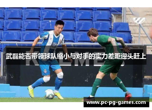 武磊能否带领球队缩小与对手的实力差距迎头赶上