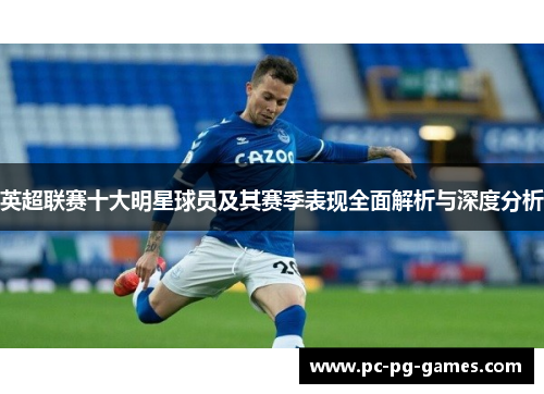 英超联赛十大明星球员及其赛季表现全面解析与深度分析 英超联赛十大明星球员及其赛季表现全面解析与深度分析
